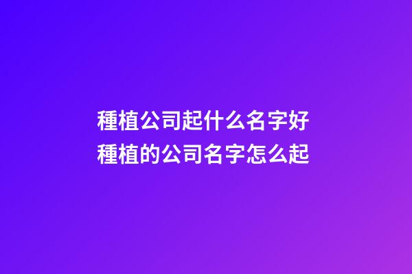 種植公司起什么名字好 種植的公司名字怎么起